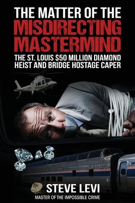 The Matter of the Misdirecting Mastermind: The St. Louis $50 Million Diamond Heist and Bridge Hostage Caper by Levi, Steve