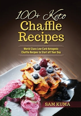 100+ Keto Chaffle Recipes: World Class Low Carb Ketogenic Diet Recipes to Start off Your Day by Kuma, Sam