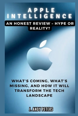 Apple Intelligence: An Honest Review - Hype or Reality? by Peters, J. Andy
