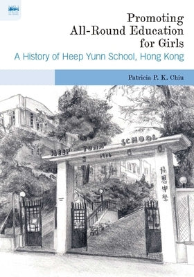 Promoting All-Round Education for Girls: A History of Heep Yunn School, Hong Kong by Chiu, Patricia P. K.