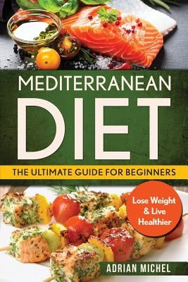 Mediterranean Diet: The Ultimate Guide for Beginners: Lose Weight & Live Healthier by Michel, Adrian