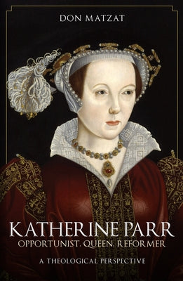 Katherine Parr: Opportunist, Queen, Reformer: A Theological Perspective by Matzat, Don