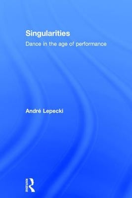 Singularities: Dance in the Age of Performance by Lepecki, Andre
