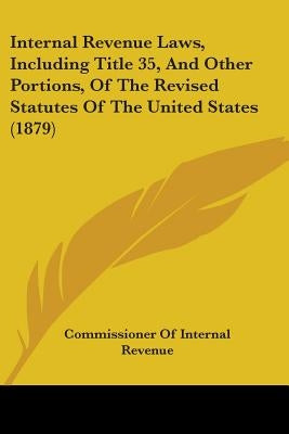 Internal Revenue Laws, Including Title 35, And Other Portions, Of The Revised Statutes Of The United States (1879) by Commissioner of Internal Revenue