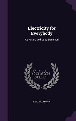 Electricity for Everybody: Its Nature and Uses Explained by Atkinson, Philip