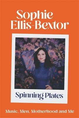 Spinning Plates: Music, Men, Motherhood and Me: The Autobiography by Ellis-Bextor, Sophie