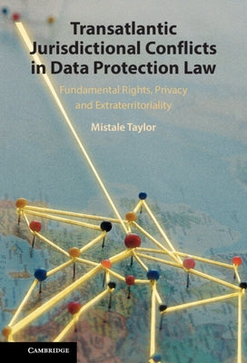 Transatlantic Jurisdictional Conflicts in Data Protection Law: Fundamental Rights, Privacy and Extraterritoriality by Taylor, Mistale