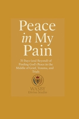Peace In My Pain: 31 Days (and Beyond) of Finding God's Peace in the Middle of Grief, Trauma, and Trials by Studio, Wasby Divine