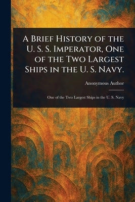 A Brief History of the U. S. S. Imperator, One of the Two Largest Ships in the U. S. Navy. by Anonymous
