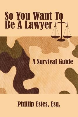 So You Want To Be A Lawyer: A Survival Guide by Estes, Phillip