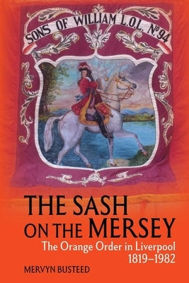 The Sash on the Mersey: The Orange Order in Liverpool (1819-1982) by Busteed, Mervyn
