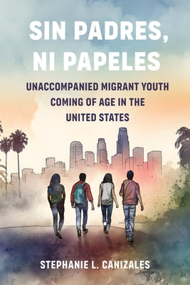 Sin Padres, Ni Papeles: Unaccompanied Migrant Youth Coming of Age in the United States by Canizales, Stephanie L.