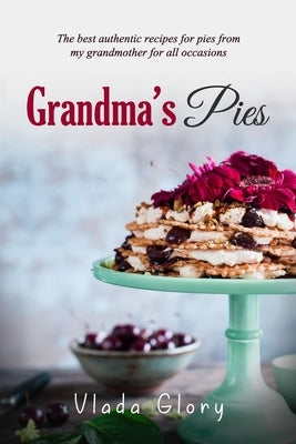 Grandma's Pies: The best authentic pies recipes from my grandmother for any occasion. by Glory, Vlada