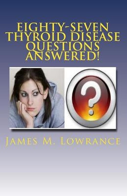 Eighty-Seven Thyroid Disease Questions Answered!: Self-Educate through Hypothyroid and Hyperthyroid Q & A! by Lowrance, James M.