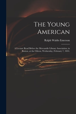 The Young American: a Lecture Read Before the Mercantile Library Association, in Boston, at the Odeon, Wednesday, February 7, 1844. by Emerson, Ralph Waldo 1803-1882