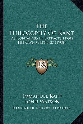 The Philosophy Of Kant: As Contained In Extracts From His Own Writings (1908) by Kant, Immanuel