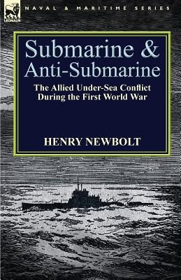 Submarine and Anti-Submarine: the Allied Under-Sea Conflict During the First World War by Newbolt, Henry