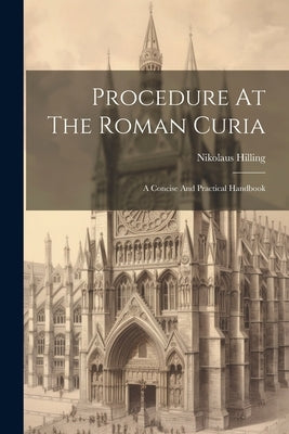 Procedure At The Roman Curia: A Concise And Practical Handbook by Hilling, Nikolaus