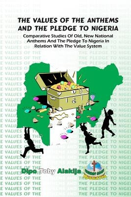 The Values Of The Anthems And The Pledge To Nigeria: Comparative Studies Of National Anthems And The Pledge To Nigeria by Alakija, Dipo Toby
