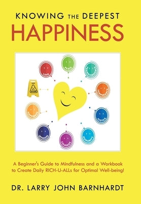Knowing the Deepest Happiness: A Beginner's Guide to Mindfulness and a Workbook to Create Daily Rich-U-Alls for Optimal Well-Being! by Barnhardt, Larry John