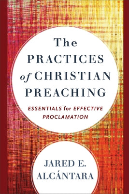 The Practices of Christian Preaching: Essentials for Effective Proclamation by Alcántara, Jared E.