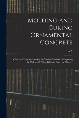 Molding and Curing Ornamental Concrete; a Practical Treatise Covering the Various Methods of Preparing the Molds and Filling With the Concrete Mixture by Houghton, A. A. B. 1879