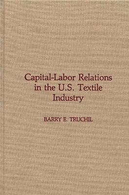 Capital-Labor Relations in the U.S. Textile Industry by Truchil, Barry E.