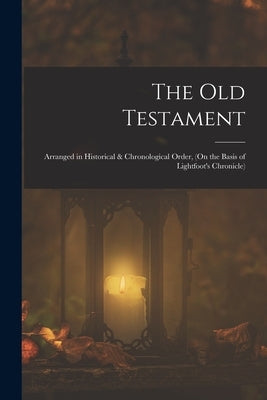 The Old Testament: Arranged in Historical & Chronological Order, (On the Basis of Lightfoot's Chronicle) by Anonymous