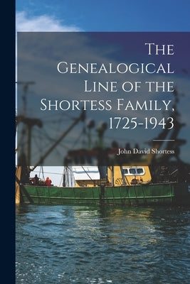 The Genealogical Line of the Shortess Family, 1725-1943 by Shortess, John David 1860-