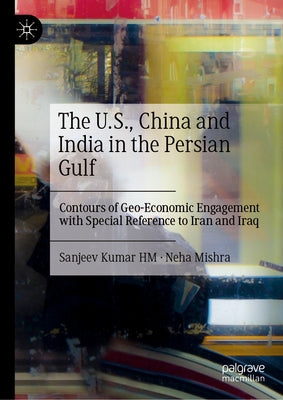 The U.S., China and India in the Persian Gulf: Contours of Geo-Economic Engagement with Special Reference to Iran and Iraq by Kumar Hm, Sanjeev
