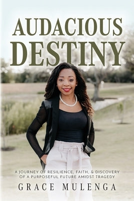 Audacious Destiny: A journey of resilience, faith, and discovery of a purposeful future amidst tragedy by Mulenga, Grace