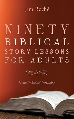 Ninety Biblical Story Lessons for Adults: Models for Biblical Storytelling by Roché, Jim