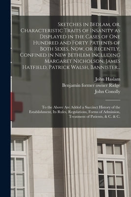 Sketches in Bedlam, or, Characteristic Traits of Insanity as Displayed in the Cases of One Hundred and Forty Patients of Both Sexes, Now, or Recently, by Haslam, John 1764-1844