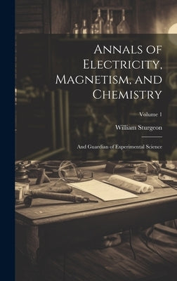 Annals of Electricity, Magnetism, and Chemistry: And Guardian of Experimental Science; Volume 1 by Sturgeon, William