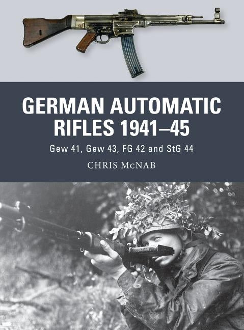 German Automatic Rifles 1941-45: Gew 41, Gew 43, FG 42 and Stg 44 by McNab, Chris