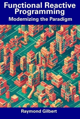 Functional Reactive Programming: Modernizing the Paradigm by Gilbert, Raymond