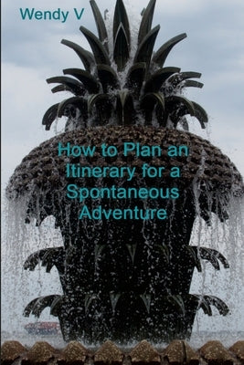 How to Plan an Itinerary for a Spontaneous Adventure: Volume X of The Travels of Senator & Wendy V by V, Wendy