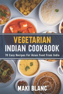 Vegetarian Indian Cookbook: 70 Easy Recipes For Asian Food From India by Blanc, Maki