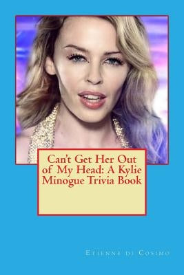 Can't Get Her Out of My Head: A Kylie Minogue Trivia Book by Di Cosimo, Etienne