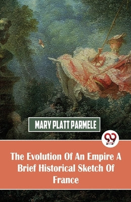 The Evolution Of An Empire A Brief Historical Sketch Of France by Parmele, Mary Platt