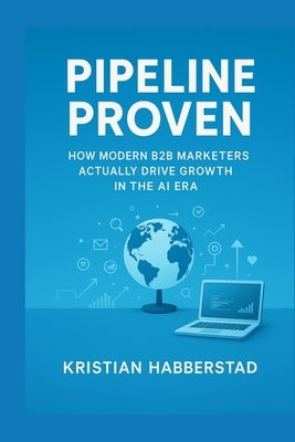 Pipeline Proven: How Modern B2B Marketers Actually Drive Growth in the AI Era by Habberstad, Kristian