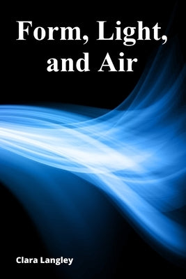 Form, Light, and Air: A Sculptor's Exploration of Glass's Expressive Potential by Langley, Clara
