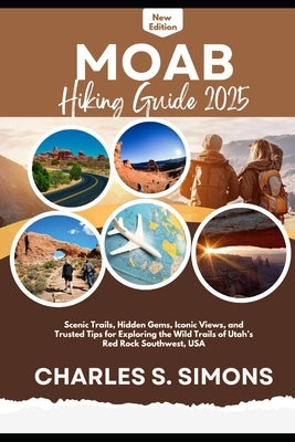 Moab Hiking Guide 2025: Scenic Trails, Hidden Gems, Iconic Views, and Trusted Tips for Exploring the Wild Trails of Utah's Red Rock Southwest, USA by Simons, Charles S.