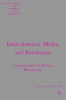Latin America, Media, and Revolution: Communication in Modern Mesoamerica by Darling, J.