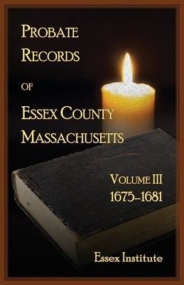 Probate Records of Essex County, Massachusetts, Volume 3, 1675-1681 by Essex Institute