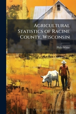 Agricultural Statistics of Racine County, Wisconsin by White, Philo