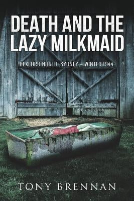 Death and the Lazy Milkmaid: Bexford North, Sydney: Winter 1944 by Brennan, Tony
