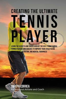 Creating the Ultimate Tennis Player: Learn the Secrets and Tricks Used by the Best Professional Tennis Players and Coaches to Improve Your Athleticism by Correa (Professional Athlete and Coach)
