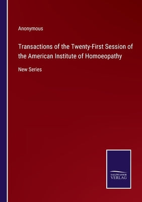 Transactions of the Twenty-First Session of the American Institute of Homoeopathy: New Series by Anonymous