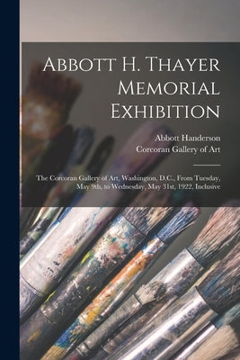 Abbott H. Thayer Memorial Exhibition: The Corcoran Gallery of Art, Washington, D.C., From Tuesday, May 9th, to Wednesday, May 31st, 1922, Inclusive by Thayer, Abbott Handerson 1849-1921